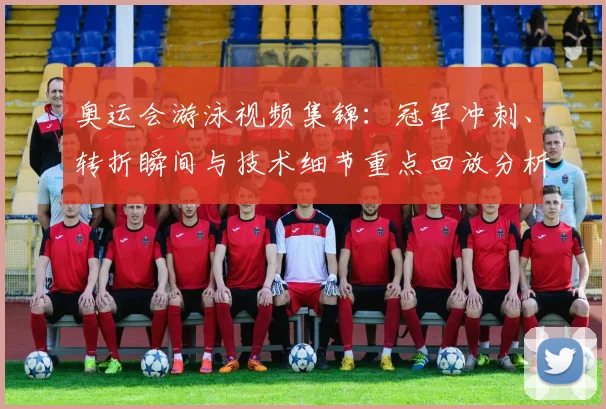 奥运会游泳视频集锦：冠军冲刺、转折瞬间与技术细节重点回放分析