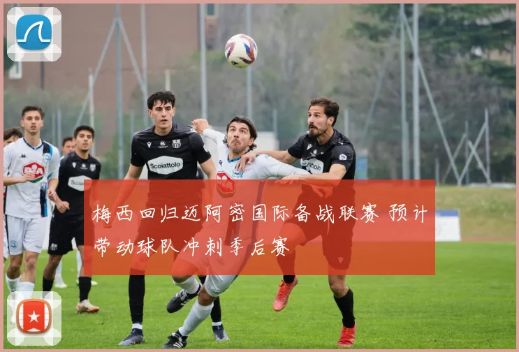 梅西回归迈阿密国际备战联赛 预计带动球队冲刺季后赛