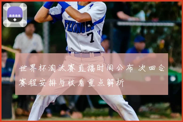 世界杯淘汰赛直播时间公布 次回合赛程安排与收看重点解析
