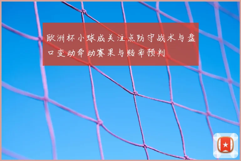 欧洲杯小球成关注点防守战术与盘口变动牵动赛果与赔率预判
