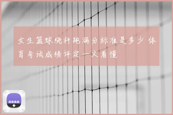 女生篮球绕杆跑满分标准是多少 体育考试成绩评定一文看懂