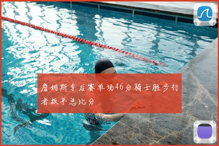 詹姆斯季后赛单场46分骑士胜步行者扳平总比分