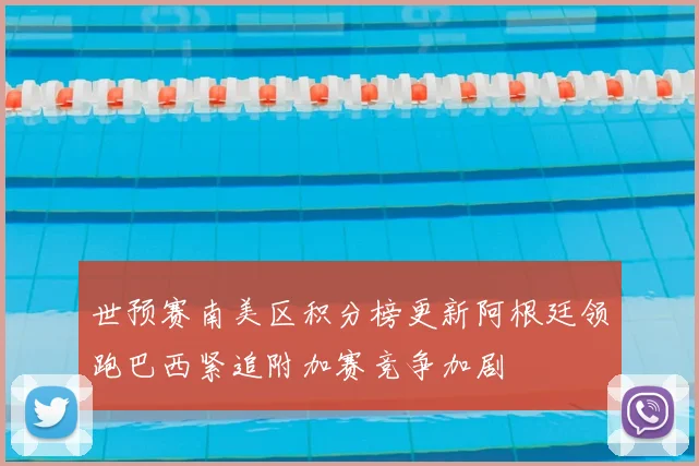 世预赛南美区积分榜更新阿根廷领跑巴西紧追附加赛竞争加剧