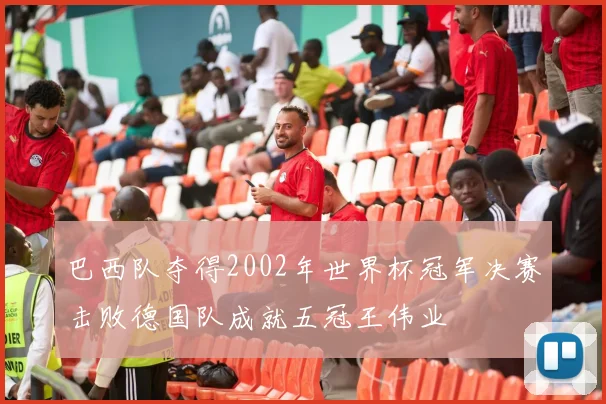 巴西队夺得2002年世界杯冠军决赛击败德国队成就五冠王伟业