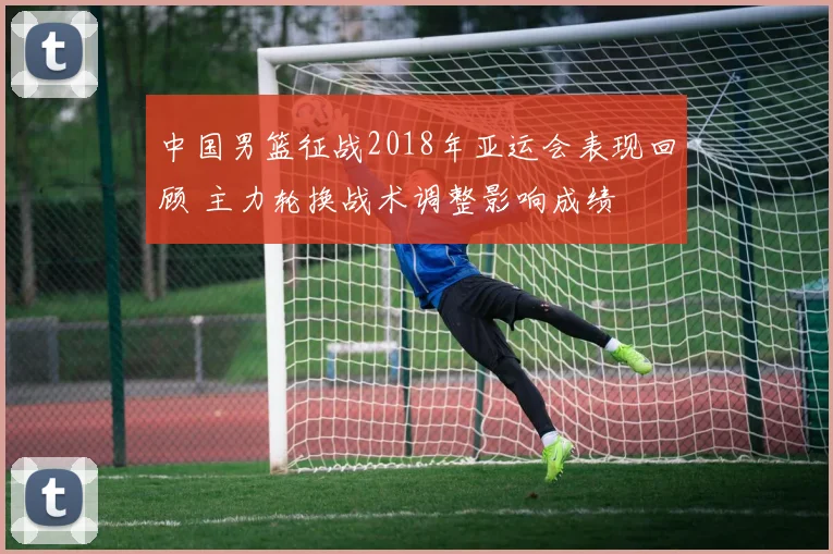 中国男篮征战2018年亚运会表现回顾 主力轮换战术调整影响成绩