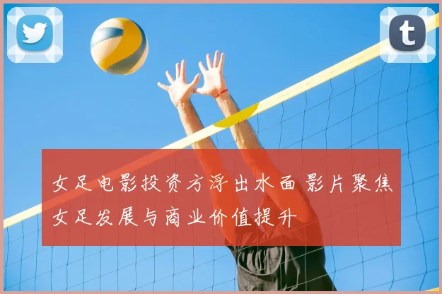 女足电影投资方浮出水面 影片聚焦女足发展与商业价值提升