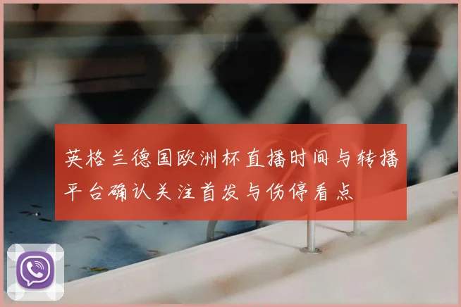 英格兰德国欧洲杯直播时间与转播平台确认关注首发与伤停看点