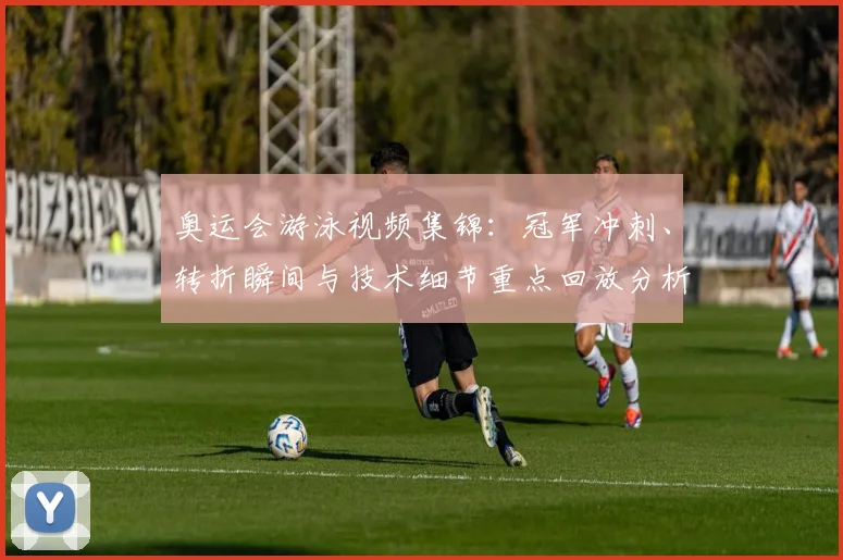 奥运会游泳视频集锦：冠军冲刺、转折瞬间与技术细节重点回放分析