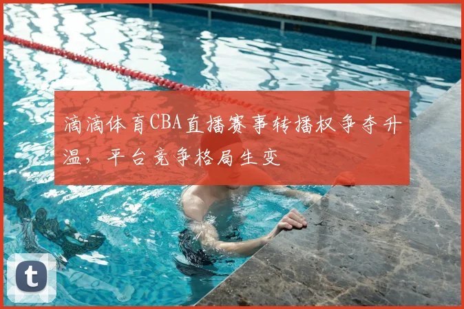 滴滴体育CBA直播赛事转播权争夺升温，平台竞争格局生变