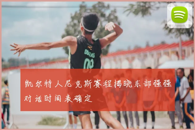 凯尔特人尼克斯赛程揭晓东部强强对话时间表确定