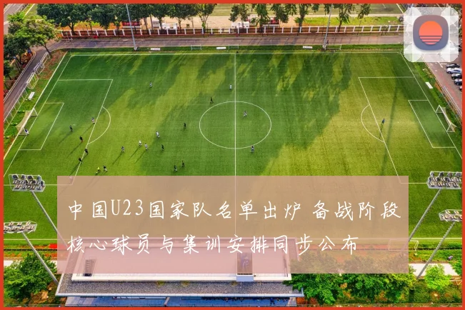 中国U23国家队名单出炉 备战阶段核心球员与集训安排同步公布