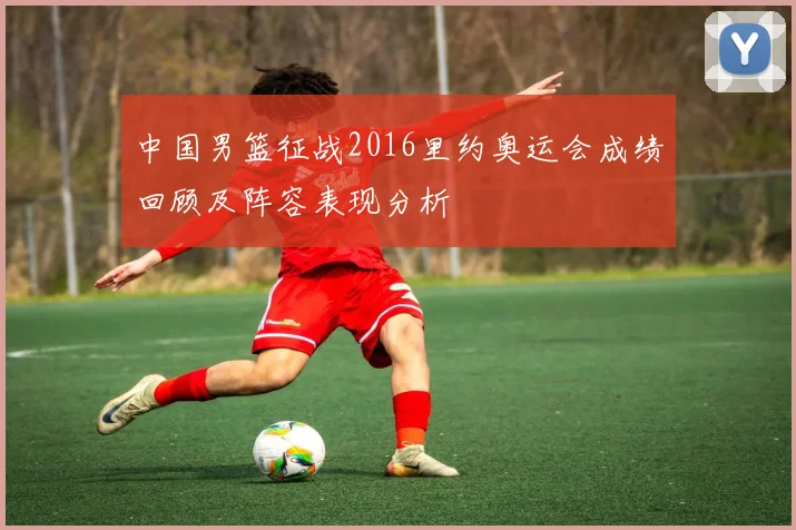 中国男篮征战2016里约奥运会成绩回顾及阵容表现分析