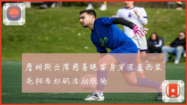 詹姆斯出席慈善晚宴身穿深蓝西装亮相洛杉矶活动现场