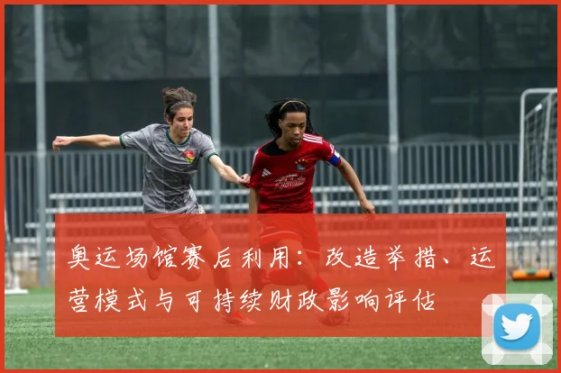 奥运场馆赛后利用：改造举措、运营模式与可持续财政影响评估